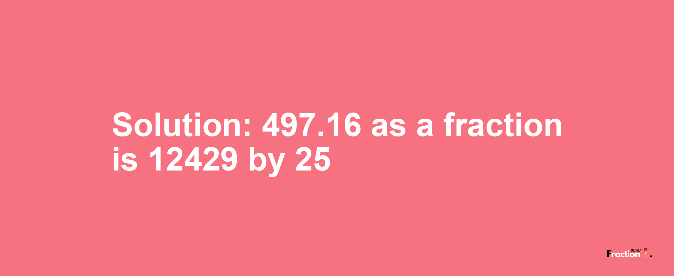 Solution:497.16 as a fraction is 12429/25